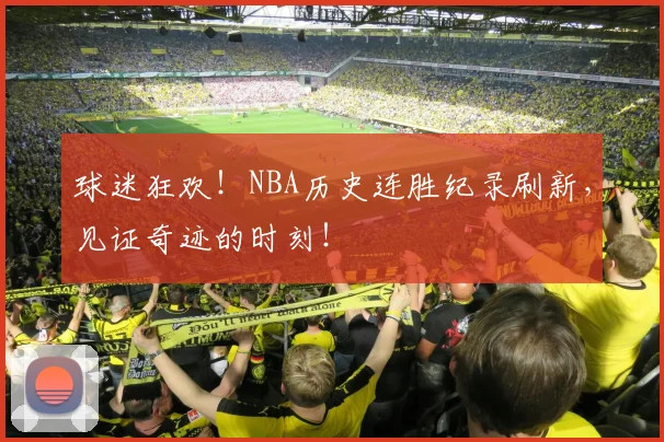球迷狂欢！NBA历史连胜纪录刷新，见证奇迹的时刻！