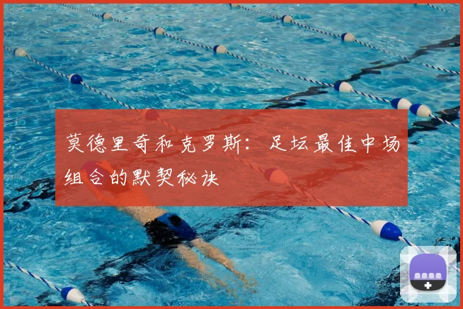 莫德里奇和克罗斯：足坛最佳中场组合的默契秘诀