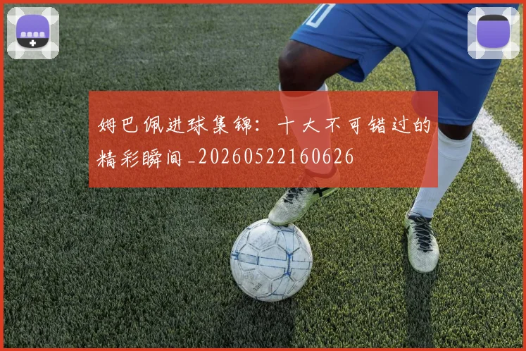 姆巴佩进球集锦：十大不可错过的精彩瞬间_20260522160626