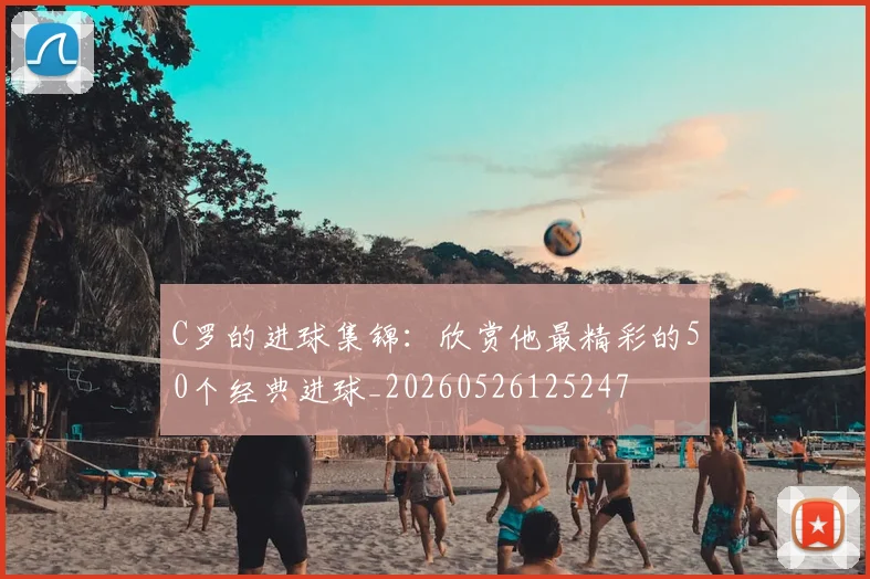 C罗的进球集锦：欣赏他最精彩的50个经典进球_20260526125247