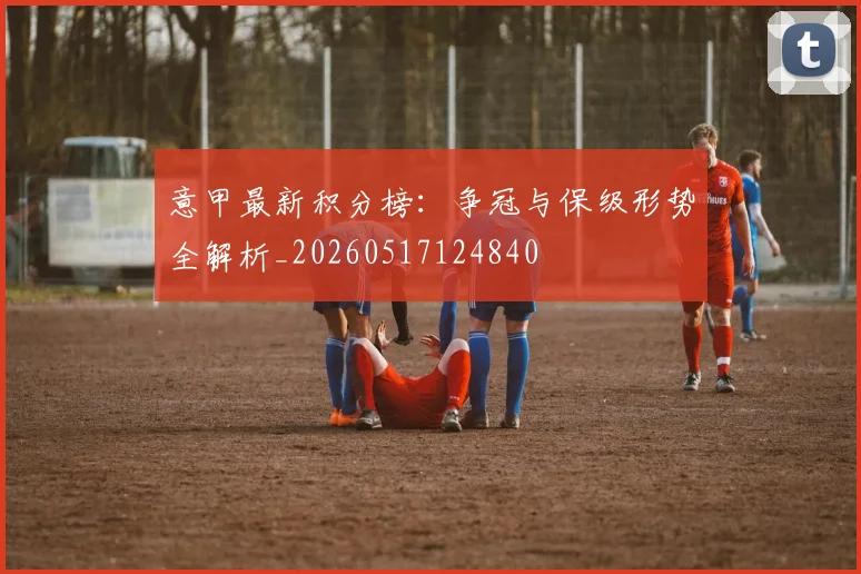 意甲最新积分榜：争冠与保级形势全解析_20260517124840