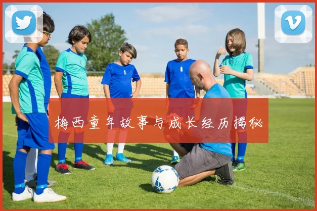 梅西童年故事与成长经历揭秘
