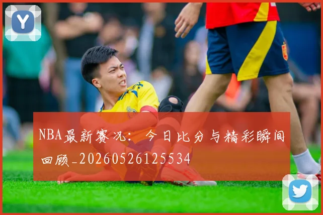 NBA最新赛况:今日比分与精彩瞬间回顾_20260526125534