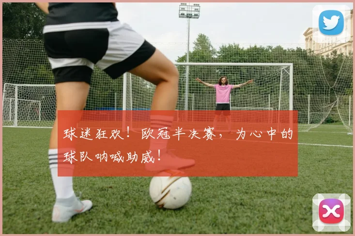 球迷狂欢！欧冠半决赛，为心中的球队呐喊助威！