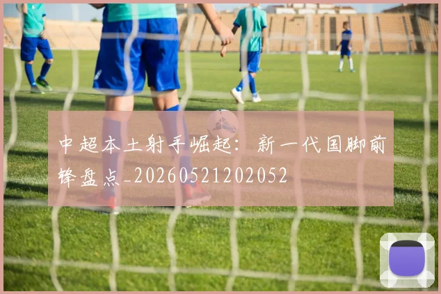 中超本土射手崛起:新一代国脚前锋盘点_20260521202052