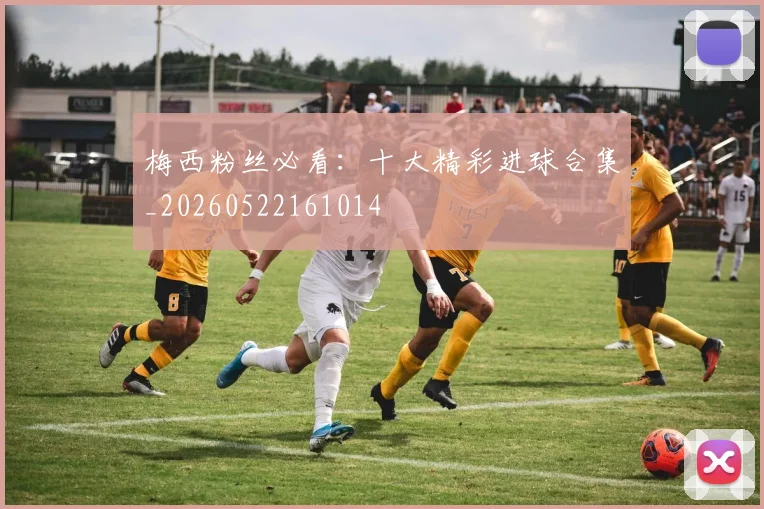 梅西粉丝必看：十大精彩进球合集_20260522161014