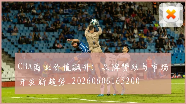CBA商业价值飙升:品牌赞助与市场开发新趋势_20260606165200