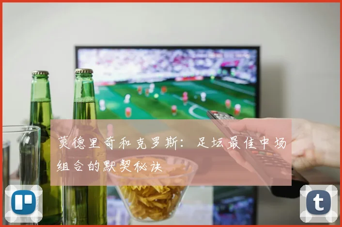 莫德里奇和克罗斯:足坛最佳中场组合的默契秘诀