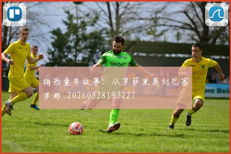 梅西童年故事：从罗萨里奥到巴塞罗那_20260528193227