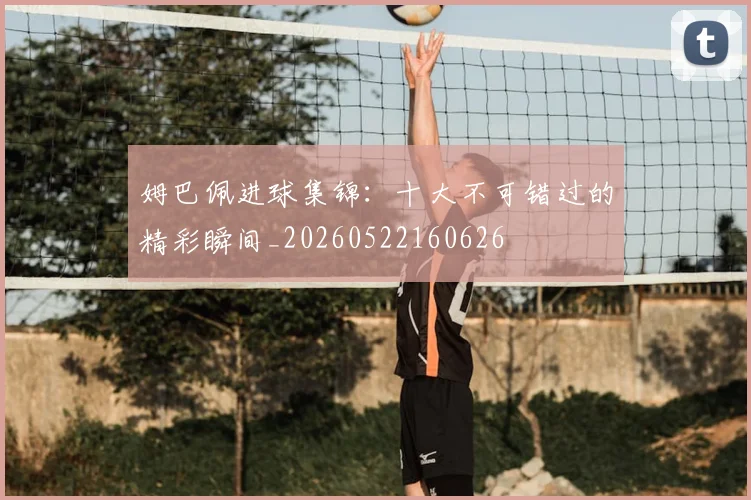 姆巴佩进球集锦：十大不可错过的精彩瞬间_20260522160626