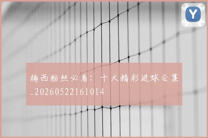 梅西粉丝必看：十大精彩进球合集_20260522161014