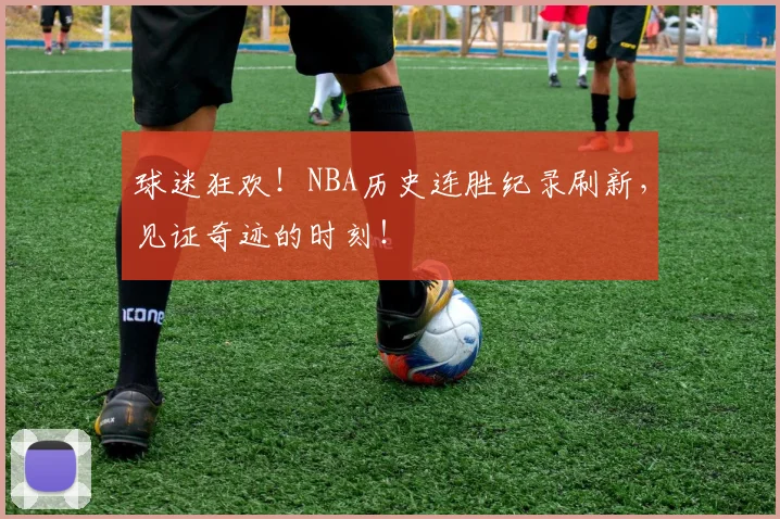 球迷狂欢！NBA历史连胜纪录刷新，见证奇迹的时刻！