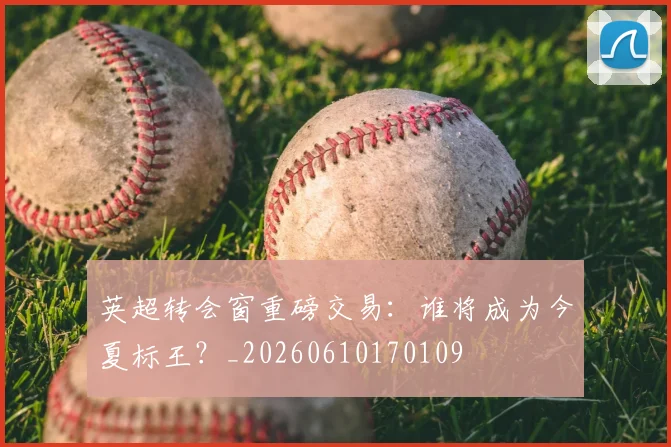 英超转会窗重磅交易：谁将成为今夏标王？_20260610170109