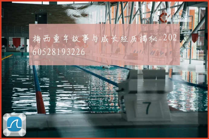 梅西童年故事与成长经历揭秘_20260528193226