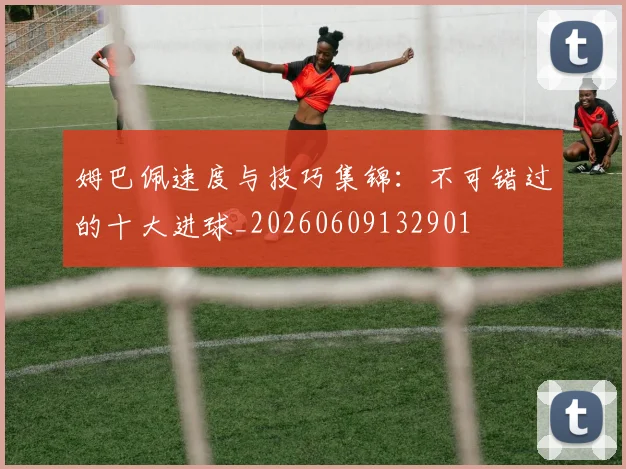 姆巴佩速度与技巧集锦：不可错过的十大进球_20260609132901