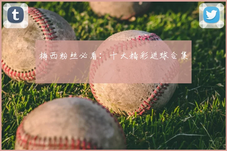 梅西粉丝必看：十大精彩进球合集