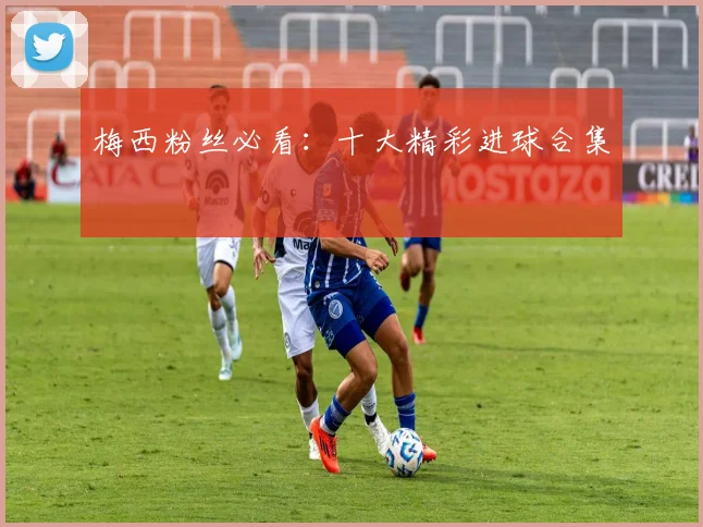 梅西粉丝必看:十大精彩进球合集