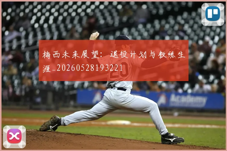 梅西未来展望：退役计划与教练生涯_20260528193221