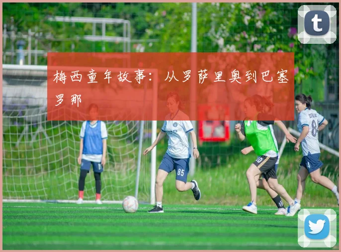 梅西童年故事：从罗萨里奥到巴塞罗那